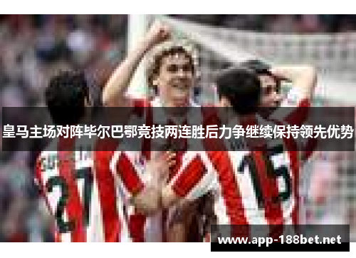 皇马主场对阵毕尔巴鄂竞技两连胜后力争继续保持领先优势