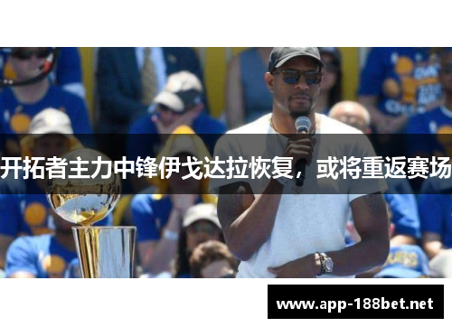 开拓者主力中锋伊戈达拉恢复，或将重返赛场
