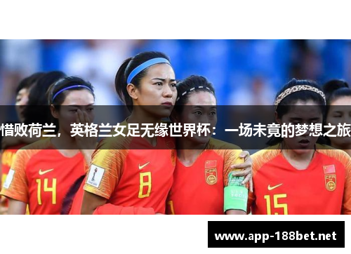 惜败荷兰，英格兰女足无缘世界杯：一场未竟的梦想之旅