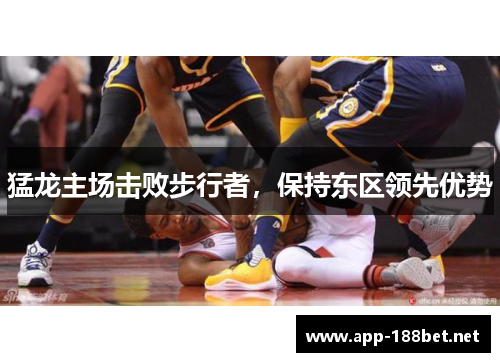 猛龙主场击败步行者，保持东区领先优势
