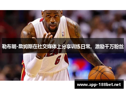 勒布朗-詹姆斯在社交媒体上分享训练日常，激励千万粉丝