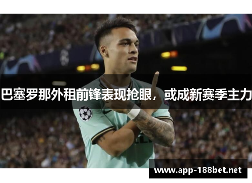 巴塞罗那外租前锋表现抢眼，或成新赛季主力