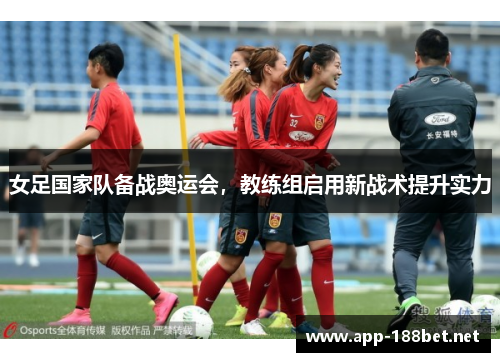 女足国家队备战奥运会，教练组启用新战术提升实力